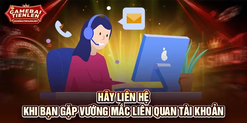 Hãy liên hệ khi bạn gặp vướng mắc liên quan tài khoản