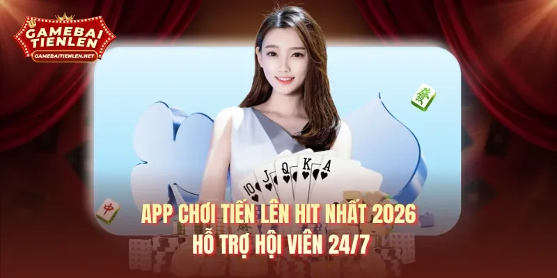 App chơi tiến lên hit nhất 2026 hỗ trợ hội viên 24/7